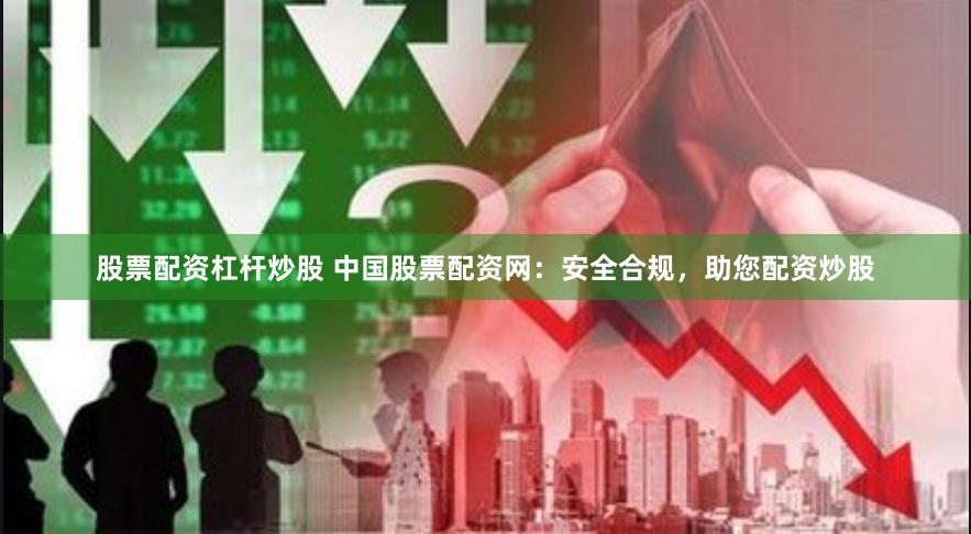 股票配资杠杆炒股 中国股票配资网：安全合规，助您配资炒股