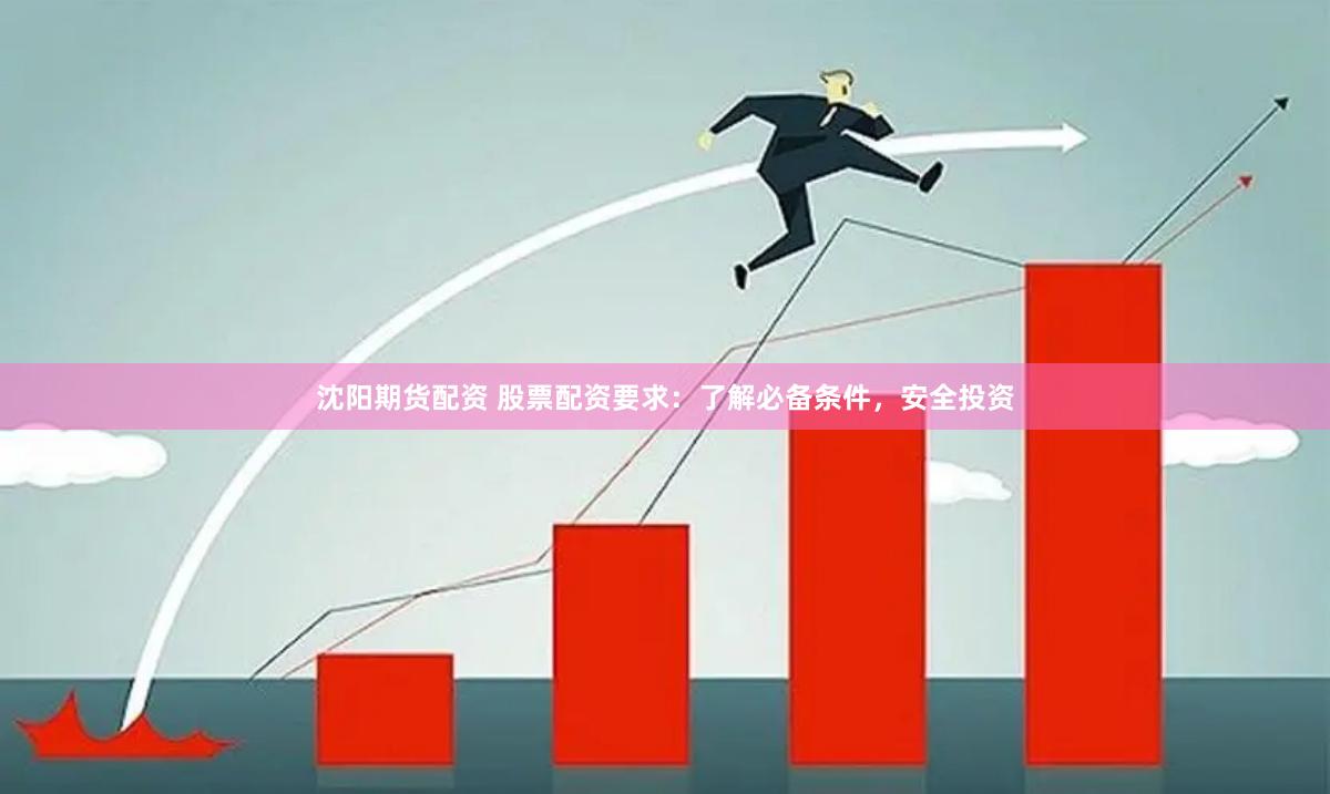 沈阳期货配资 股票配资要求：了解必备条件，安全投资