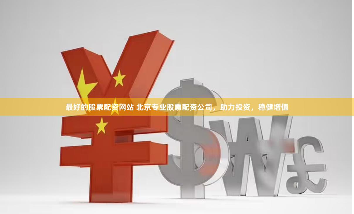 最好的股票配资网站 北京专业股票配资公司，助力投资，稳健增值