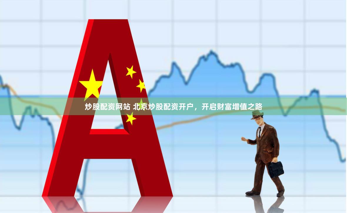 炒股配资网站 北京炒股配资开户，开启财富增值之路