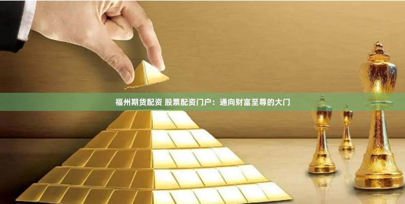 福州期货配资 股票配资门户：通向财富至尊的大门