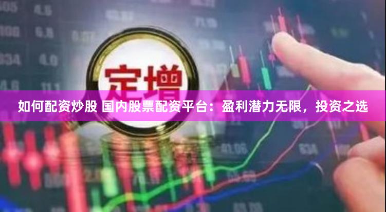 如何配资炒股 国内股票配资平台：盈利潜力无限，投资之选