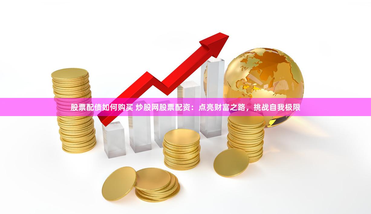 股票配债如何购买 炒股网股票配资：点亮财富之路，挑战自我极限