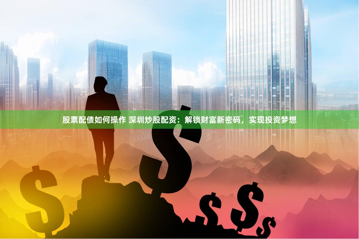 股票配债如何操作 深圳炒股配资：解锁财富新密码，实现投资梦想