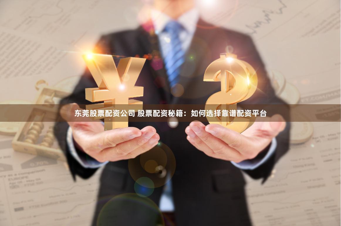 东莞股票配资公司 股票配资秘籍：如何选择靠谱配资平台