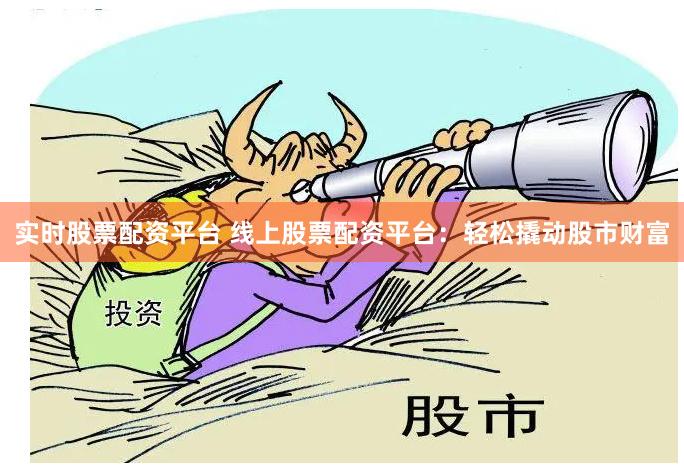 实时股票配资平台 线上股票配资平台：轻松撬动股市财富