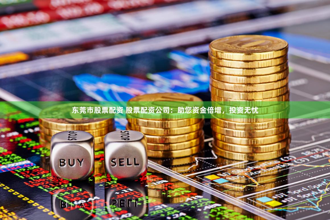 东莞市股票配资 股票配资公司：助您资金倍增，投资无忧