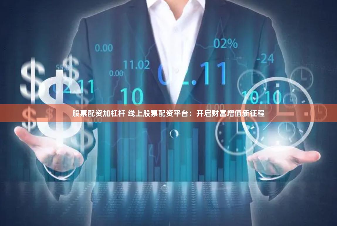 股票配资加杠杆 线上股票配资平台：开启财富增值新征程