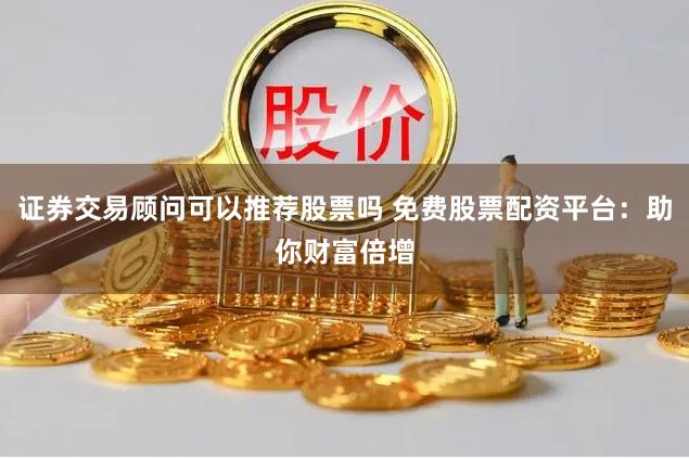 证券交易顾问可以推荐股票吗 免费股票配资平台：助你财富倍增