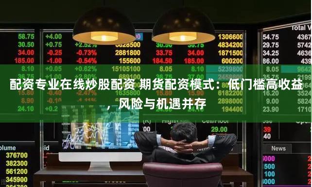 配资专业在线炒股配资 期货配资模式：低门槛高收益，风险与机遇并存