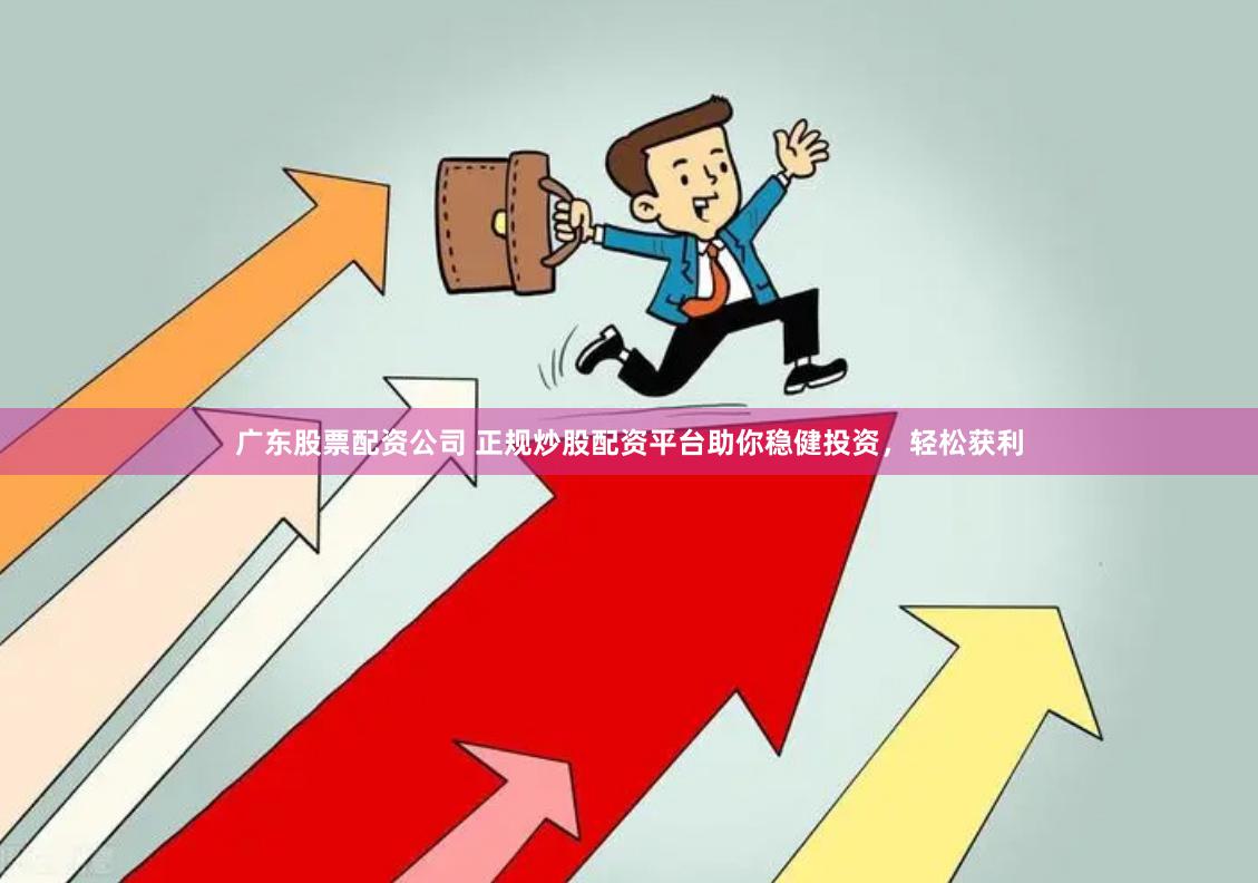 广东股票配资公司 正规炒股配资平台助你稳健投资，轻松获利