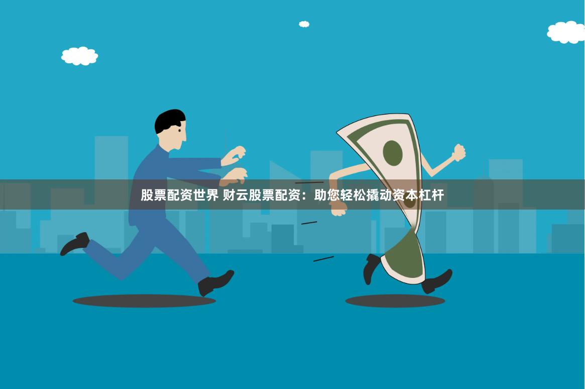股票配资世界 财云股票配资：助您轻松撬动资本杠杆