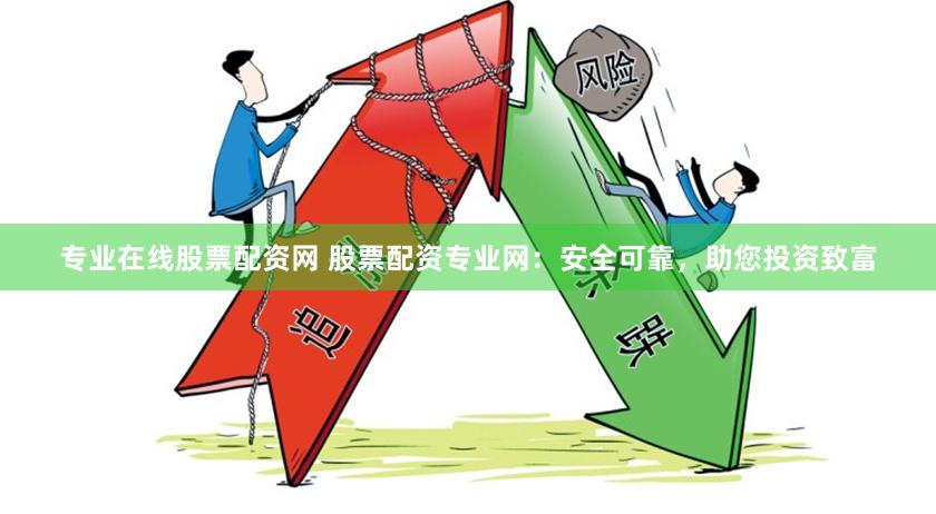 专业在线股票配资网 股票配资专业网：安全可靠，助您投资致富