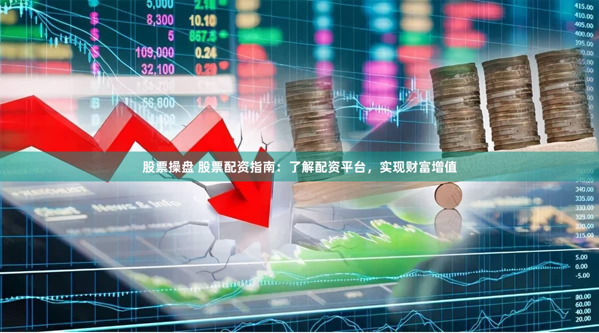 股票操盘 股票配资指南：了解配资平台，实现财富增值