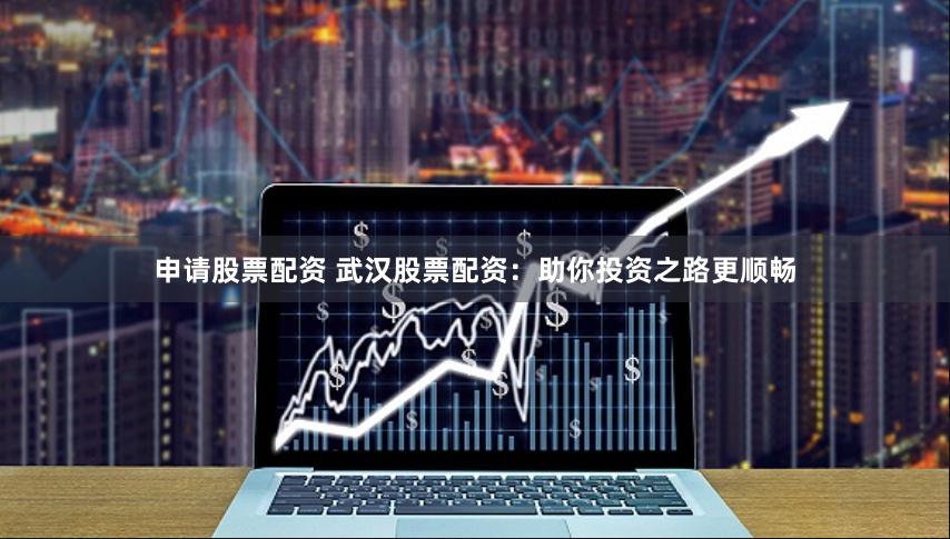 申请股票配资 武汉股票配资：助你投资之路更顺畅