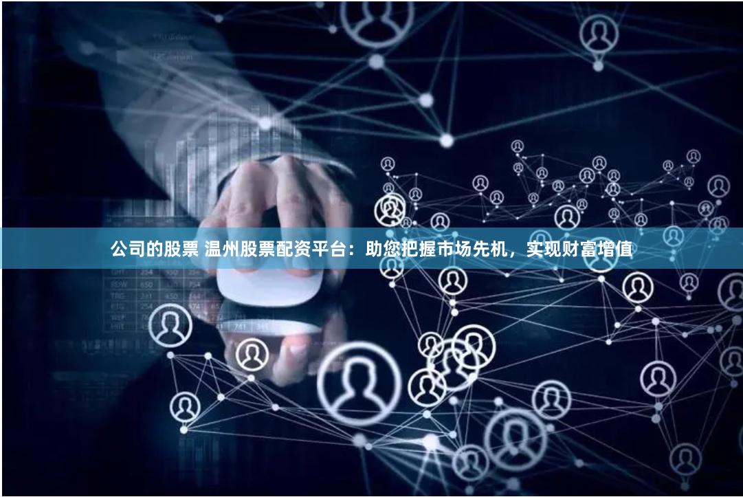 公司的股票 温州股票配资平台：助您把握市场先机，实现财富增值