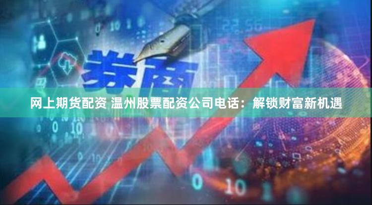 网上期货配资 温州股票配资公司电话：解锁财富新机遇