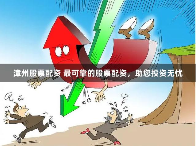 漳州股票配资 最可靠的股票配资，助您投资无忧