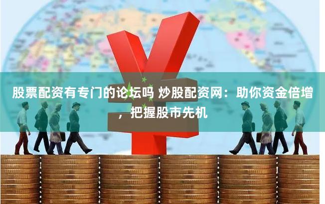 股票配资有专门的论坛吗 炒股配资网：助你资金倍增，把握股市先机