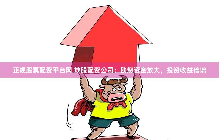 正规股票配资平台网 炒股配资公司：助您资金放大，投资收益倍增