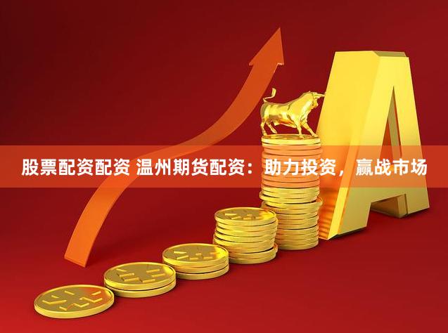 股票配资配资 温州期货配资：助力投资，赢战市场