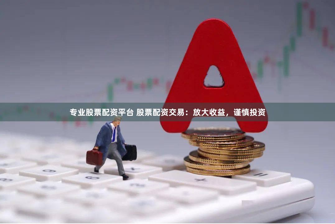 专业股票配资平台 股票配资交易：放大收益，谨慎投资