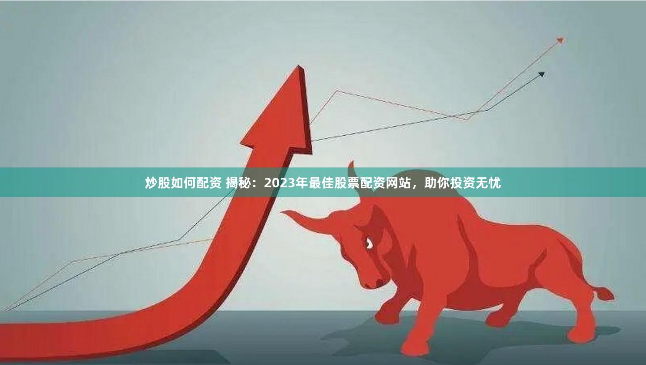 炒股如何配资 揭秘：2023年最佳股票配资网站，助你投资无忧