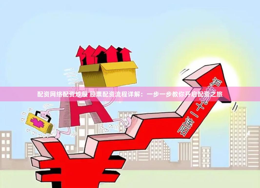 配资网络配资炒股 股票配资流程详解：一步一步教你开启配资之旅