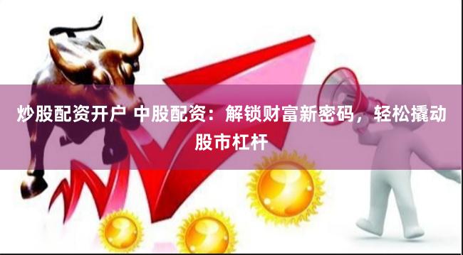 炒股配资开户 中股配资：解锁财富新密码，轻松撬动股市杠杆