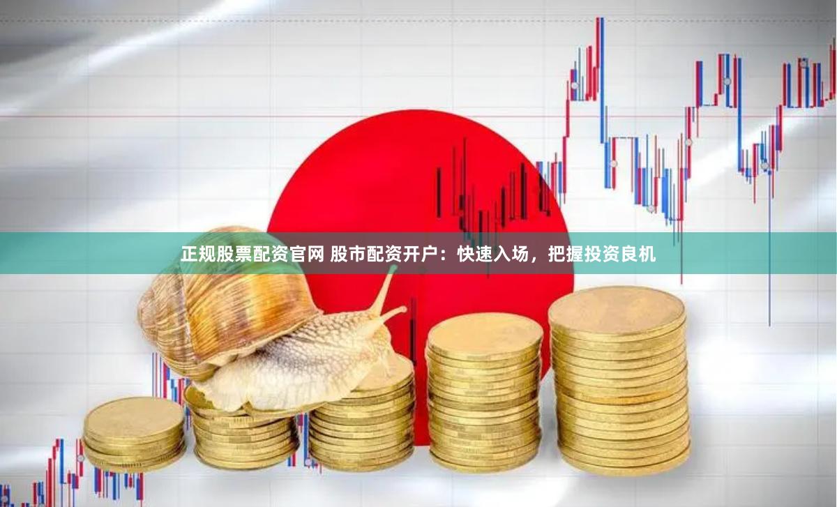 正规股票配资官网 股市配资开户：快速入场，把握投资良机
