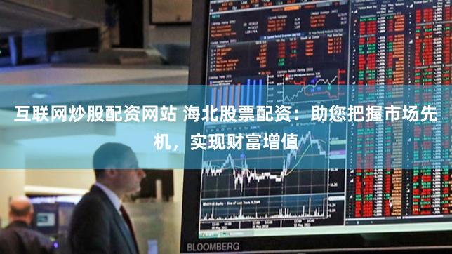 互联网炒股配资网站 海北股票配资：助您把握市场先机，实现财富增值