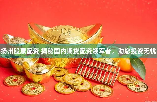 扬州股票配资 揭秘国内期货配资领军者，助您投资无忧