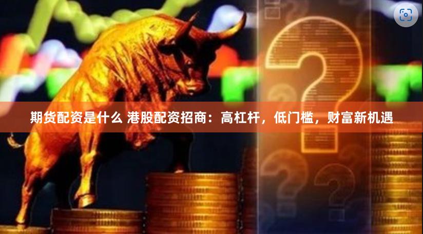 期货配资是什么 港股配资招商：高杠杆，低门槛，财富新机遇