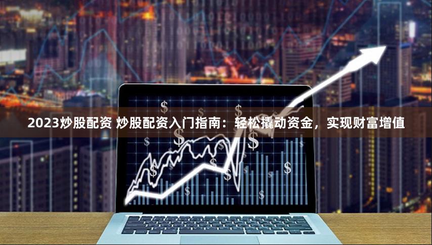 2023炒股配资 炒股配资入门指南：轻松撬动资金，实现财富增值
