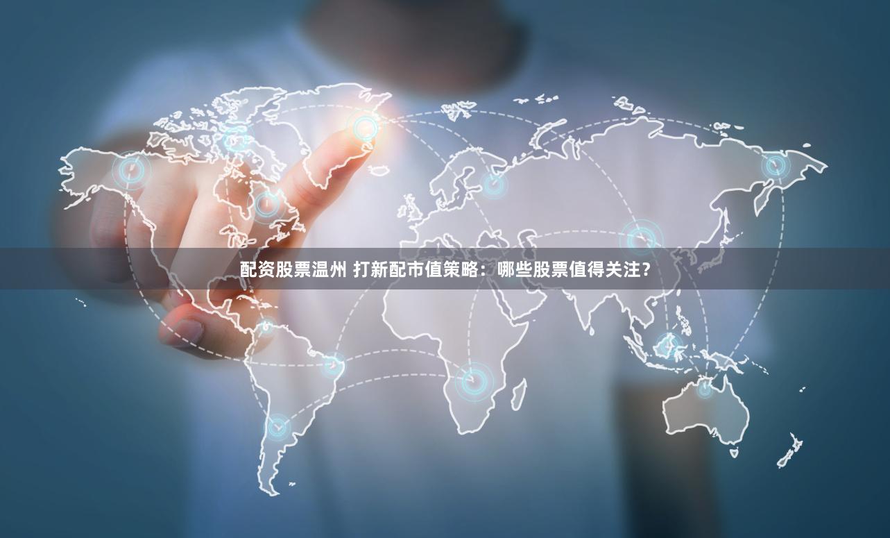 配资股票温州 打新配市值策略：哪些股票值得关注？