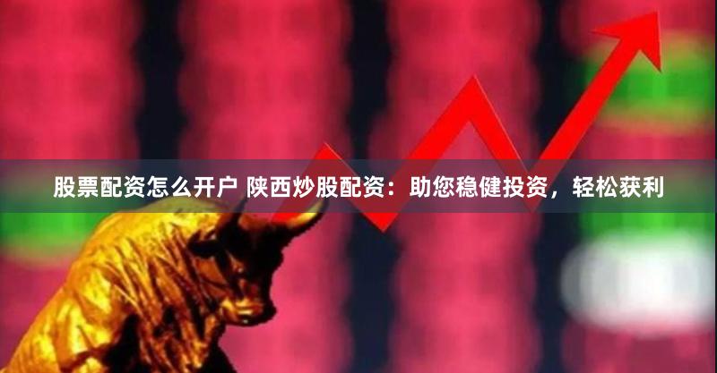股票配资怎么开户 陕西炒股配资：助您稳健投资，轻松获利