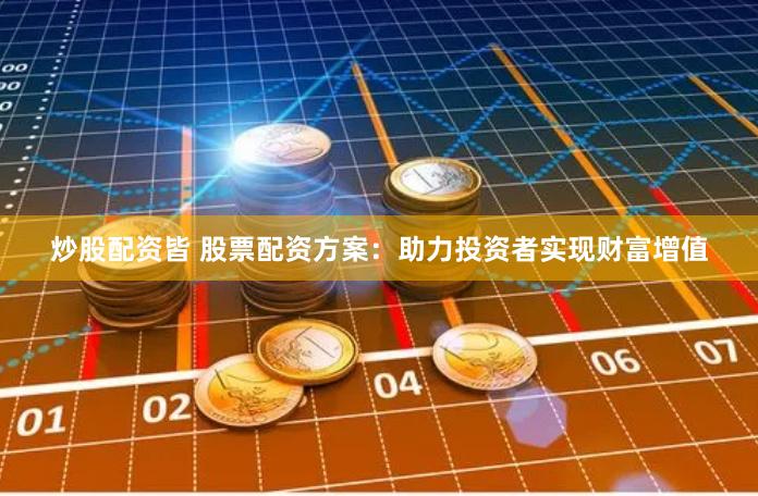 炒股配资皆 股票配资方案：助力投资者实现财富增值