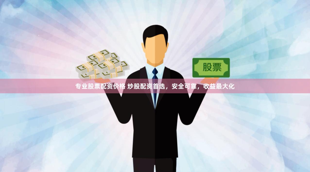 专业股票配资价格 炒股配资首选，安全可靠，收益最大化