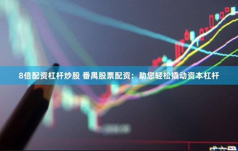 8倍配资杠杆炒股 番禺股票配资：助您轻松撬动资本杠杆