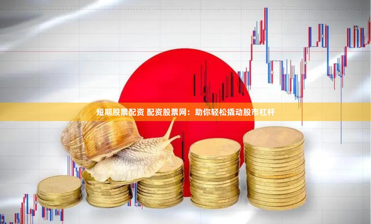 短期股票配资 配资股票网：助你轻松撬动股市杠杆