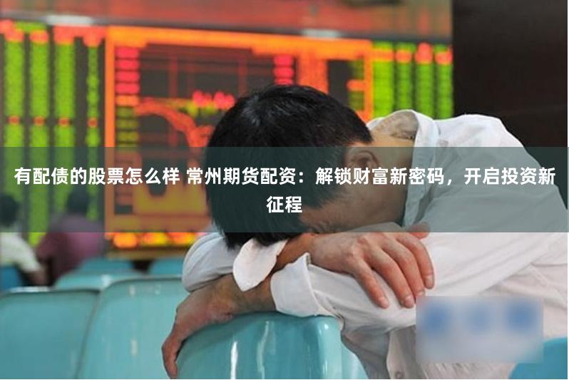 有配债的股票怎么样 常州期货配资：解锁财富新密码，开启投资新征程
