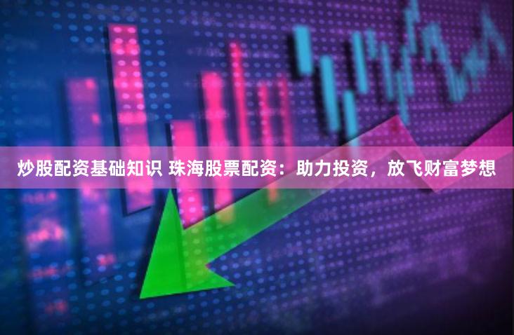炒股配资基础知识 珠海股票配资：助力投资，放飞财富梦想