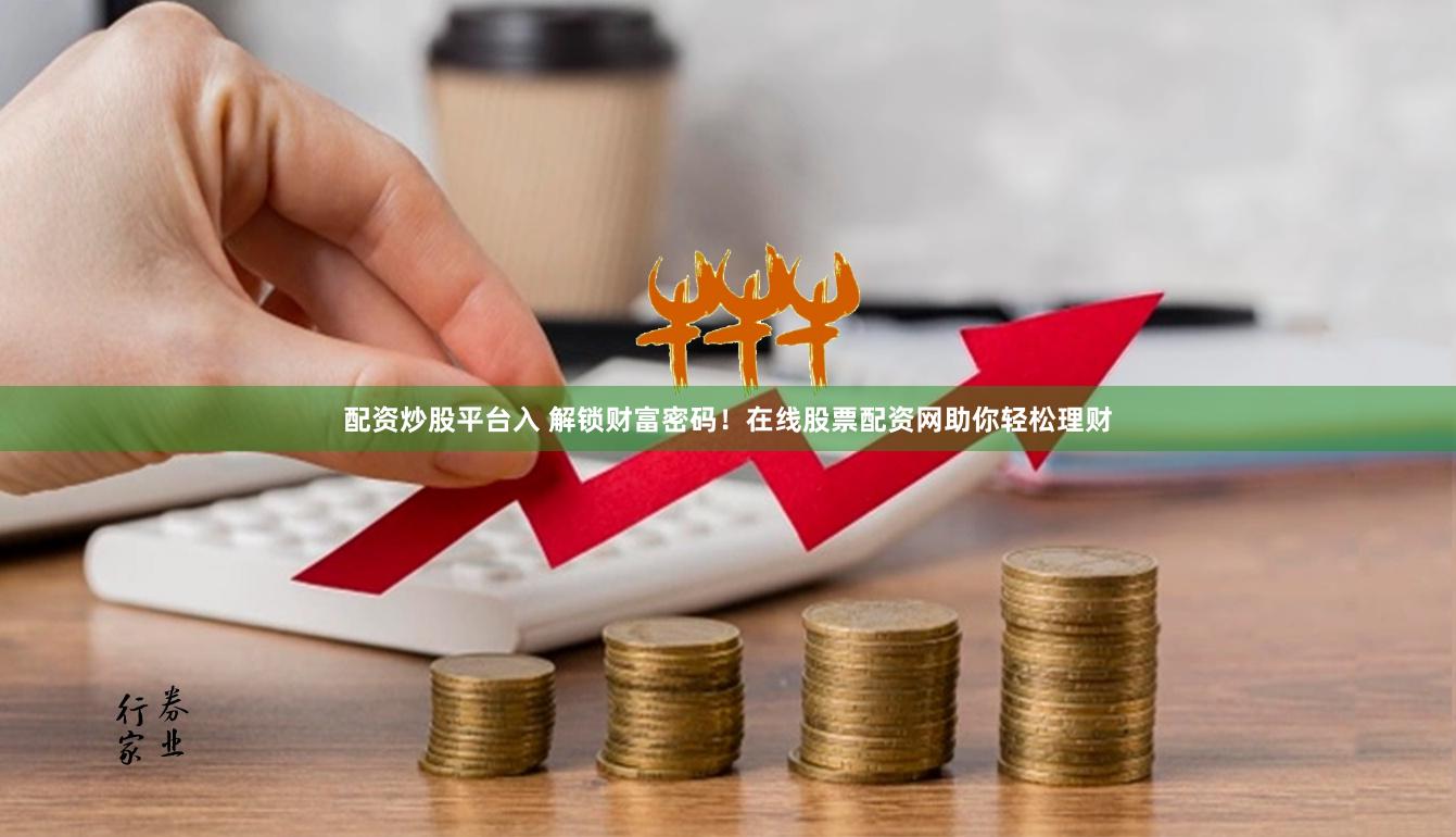 配资炒股平台入 解锁财富密码！在线股票配资网助你轻松理财
