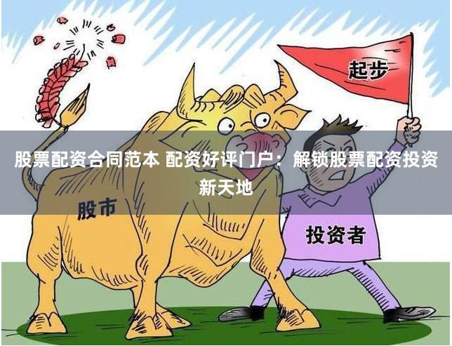 股票配资合同范本 配资好评门户：解锁股票配资投资新天地