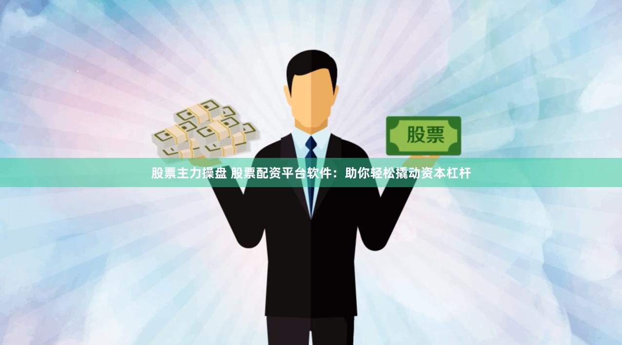 股票主力操盘 股票配资平台软件：助你轻松撬动资本杠杆