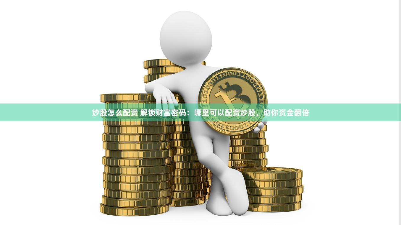 炒股怎么配资 解锁财富密码：哪里可以配资炒股，助你资金翻倍