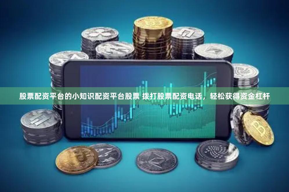 股票配资平台的小知识配资平台股票 拨打股票配资电话，轻松获得资金杠杆