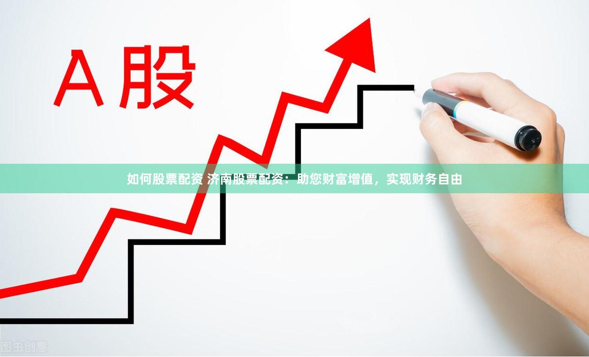 如何股票配资 济南股票配资：助您财富增值，实现财务自由