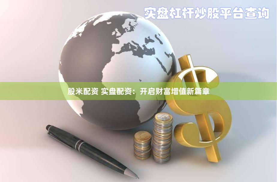 股米配资 实盘配资：开启财富增值新篇章