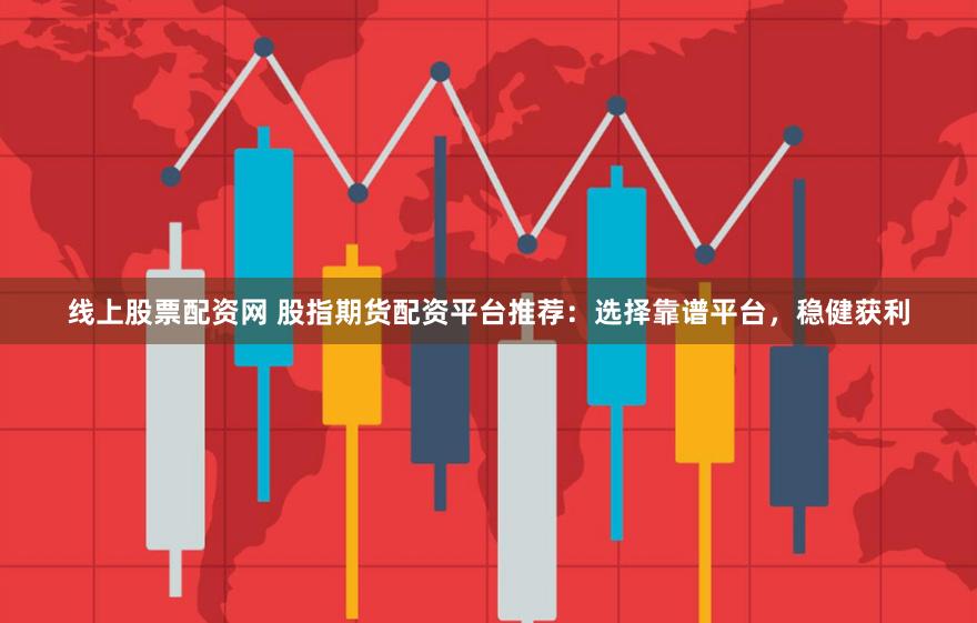 线上股票配资网 股指期货配资平台推荐：选择靠谱平台，稳健获利